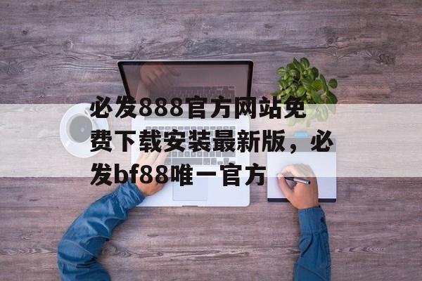 必发888官方网站免费下载安装最新版，必发bf88唯一官方