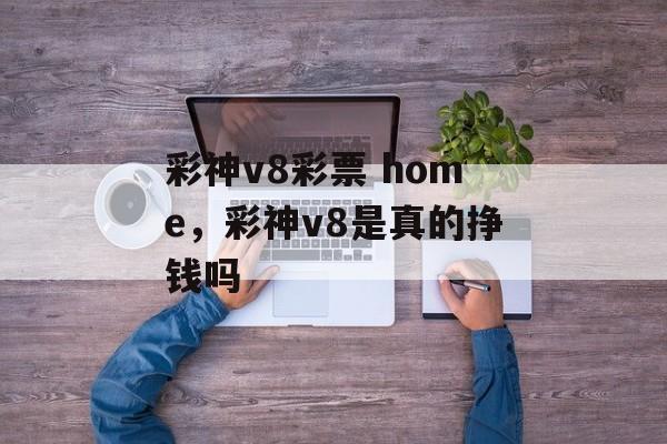 彩神v8彩票 home，彩神v8是真的挣钱吗