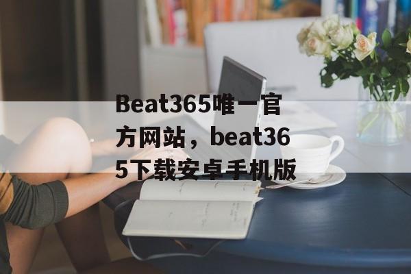 Beat365唯一官方网站，beat365下载安卓手机版