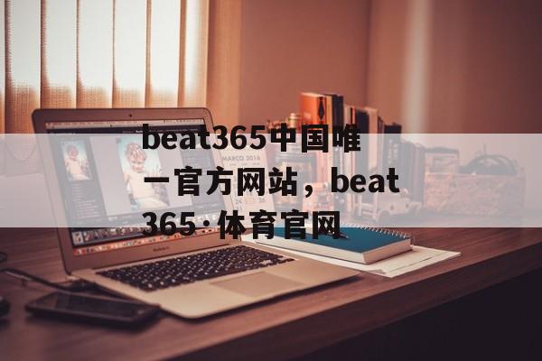 beat365中国唯一官方网站，beat365·体育官网