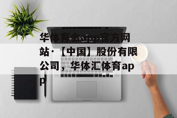 华体育会app官方网站·【中国】股份有限公司，华体汇体育app